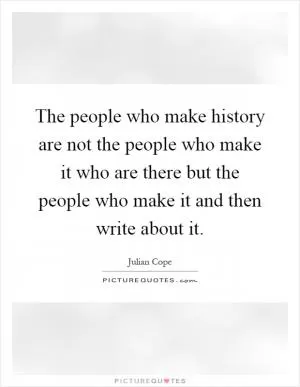 The people who make history are not the people who make it who are there but the people who make it and then write about it Picture Quote #1