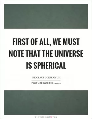 First of all, we must note that the universe is spherical Picture Quote #1
