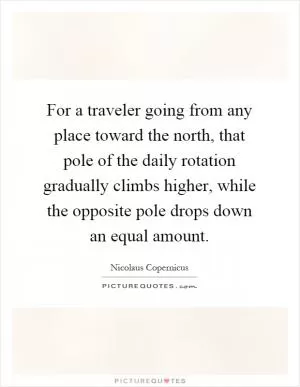 For a traveler going from any place toward the north, that pole of the daily rotation gradually climbs higher, while the opposite pole drops down an equal amount Picture Quote #1