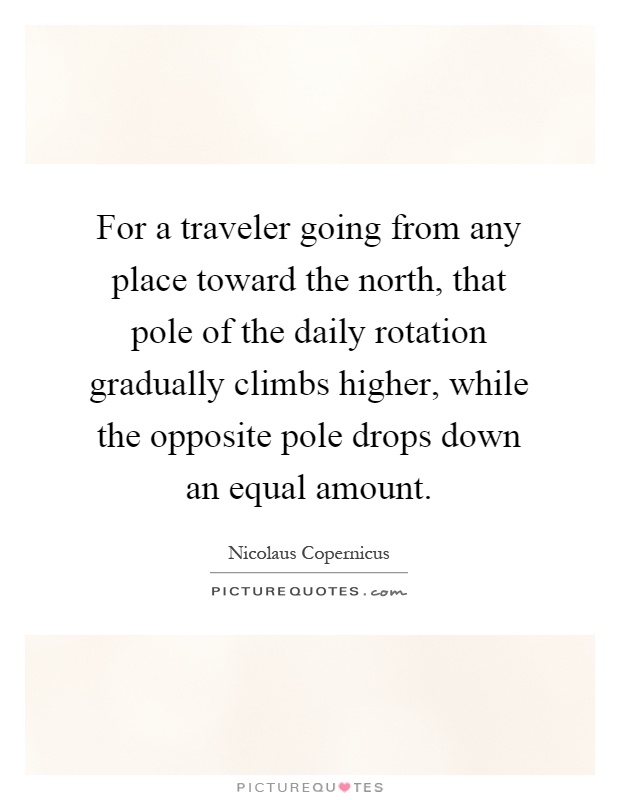 For a traveler going from any place toward the north, that pole of the daily rotation gradually climbs higher, while the opposite pole drops down an equal amount Picture Quote #1