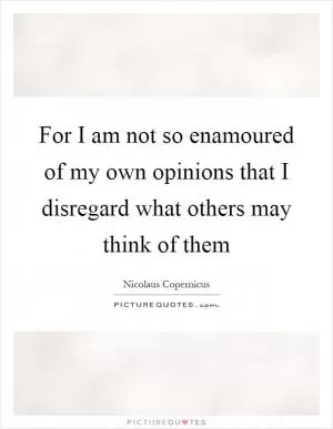 For I am not so enamoured of my own opinions that I disregard what others may think of them Picture Quote #1