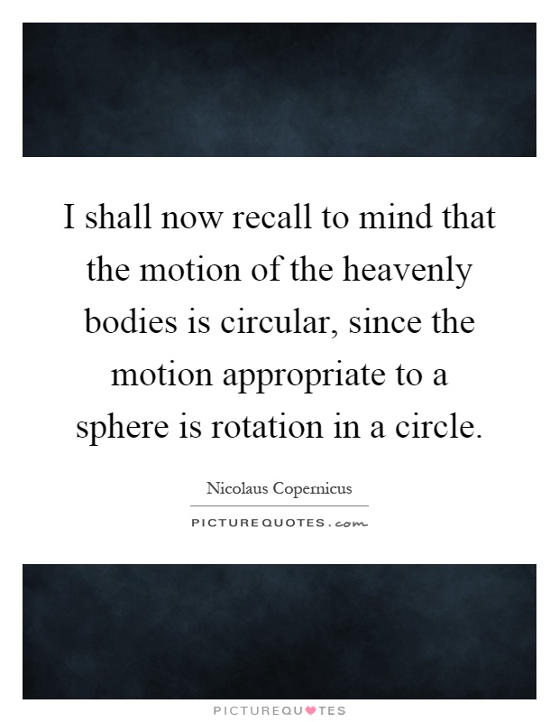 I shall now recall to mind that the motion of the heavenly bodies is circular, since the motion appropriate to a sphere is rotation in a circle Picture Quote #1