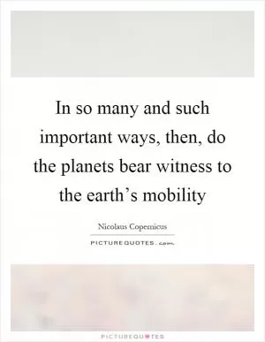 In so many and such important ways, then, do the planets bear witness to the earth’s mobility Picture Quote #1