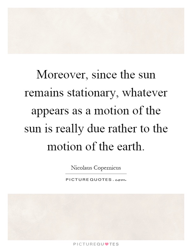 Moreover, since the sun remains stationary, whatever appears as a motion of the sun is really due rather to the motion of the earth Picture Quote #1