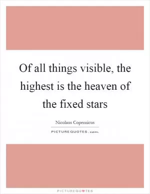 Of all things visible, the highest is the heaven of the fixed stars Picture Quote #1