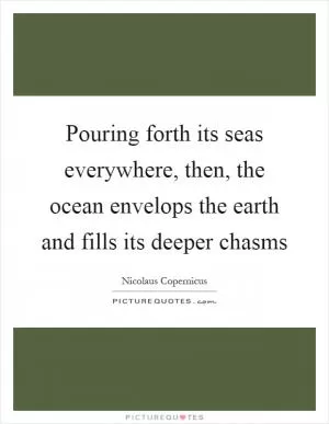 Pouring forth its seas everywhere, then, the ocean envelops the earth and fills its deeper chasms Picture Quote #1