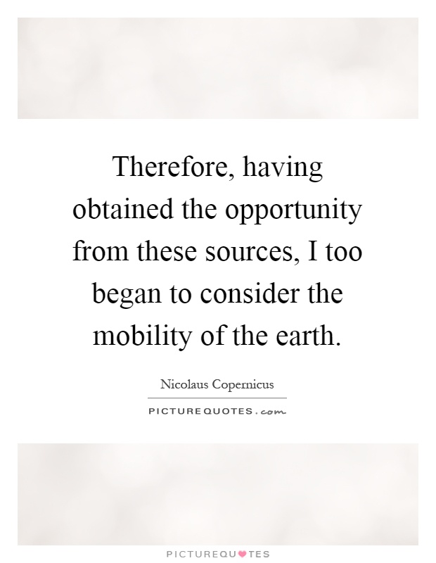 Therefore, having obtained the opportunity from these sources, I too began to consider the mobility of the earth Picture Quote #1