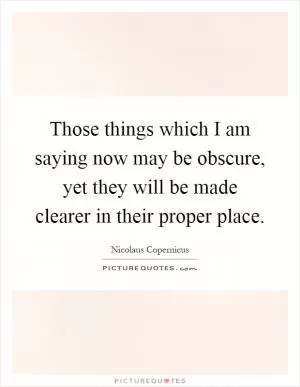 Those things which I am saying now may be obscure, yet they will be made clearer in their proper place Picture Quote #1
