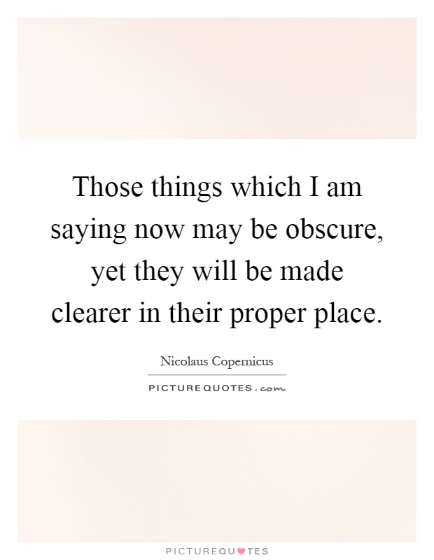 Those things which I am saying now may be obscure, yet they will be made clearer in their proper place Picture Quote #1
