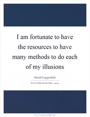 I am fortunate to have the resources to have many methods to do each of my illusions Picture Quote #1