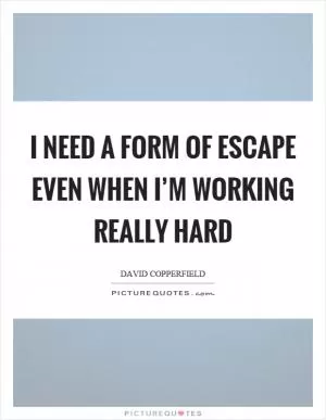I need a form of escape even when I’m working really hard Picture Quote #1