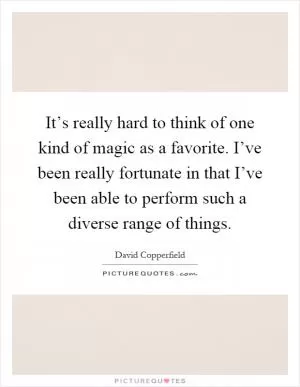 It’s really hard to think of one kind of magic as a favorite. I’ve been really fortunate in that I’ve been able to perform such a diverse range of things Picture Quote #1