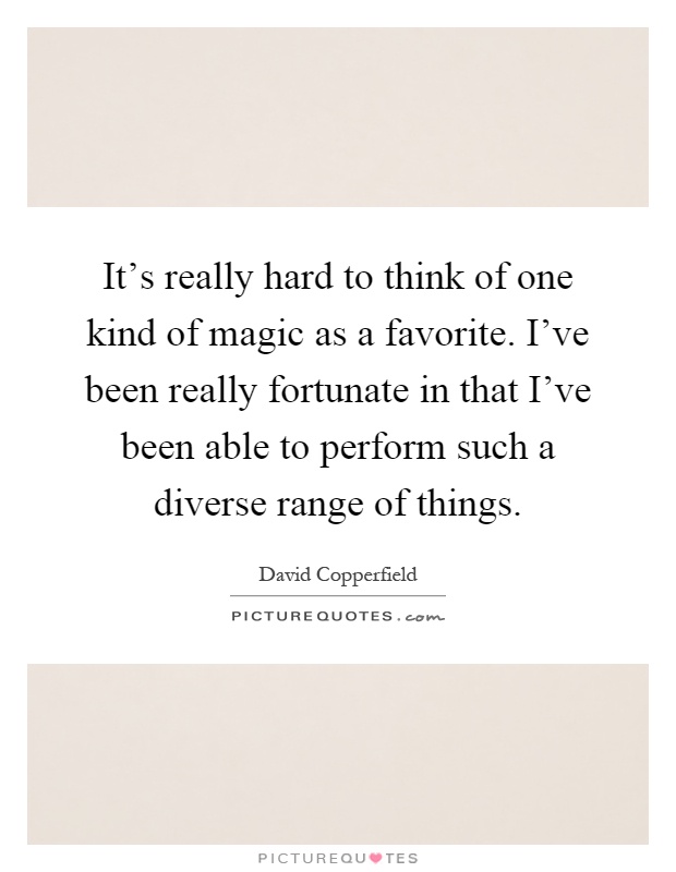 It's really hard to think of one kind of magic as a favorite. I've been really fortunate in that I've been able to perform such a diverse range of things Picture Quote #1