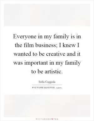 Everyone in my family is in the film business; I knew I wanted to be creative and it was important in my family to be artistic Picture Quote #1