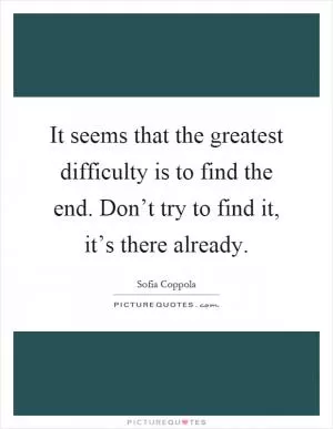 It seems that the greatest difficulty is to find the end. Don’t try to find it, it’s there already Picture Quote #1