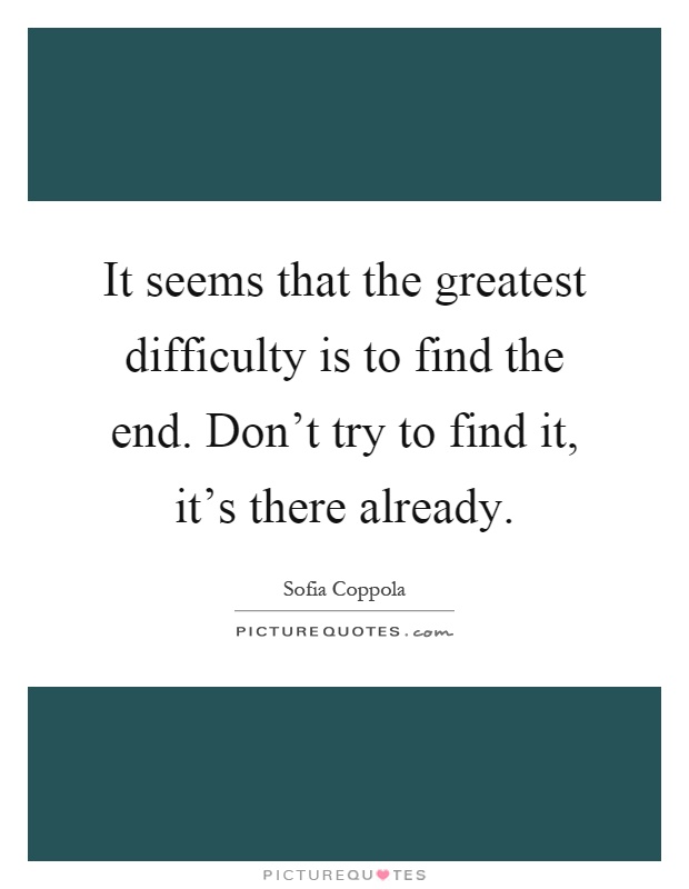 It seems that the greatest difficulty is to find the end. Don't try to find it, it's there already Picture Quote #1