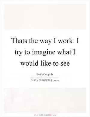 Thats the way I work: I try to imagine what I would like to see Picture Quote #1