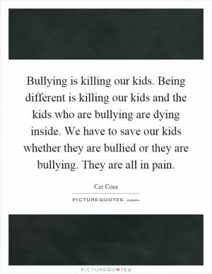 Bullying is killing our kids. Being different is killing our kids and the kids who are bullying are dying inside. We have to save our kids whether they are bullied or they are bullying. They are all in pain Picture Quote #1