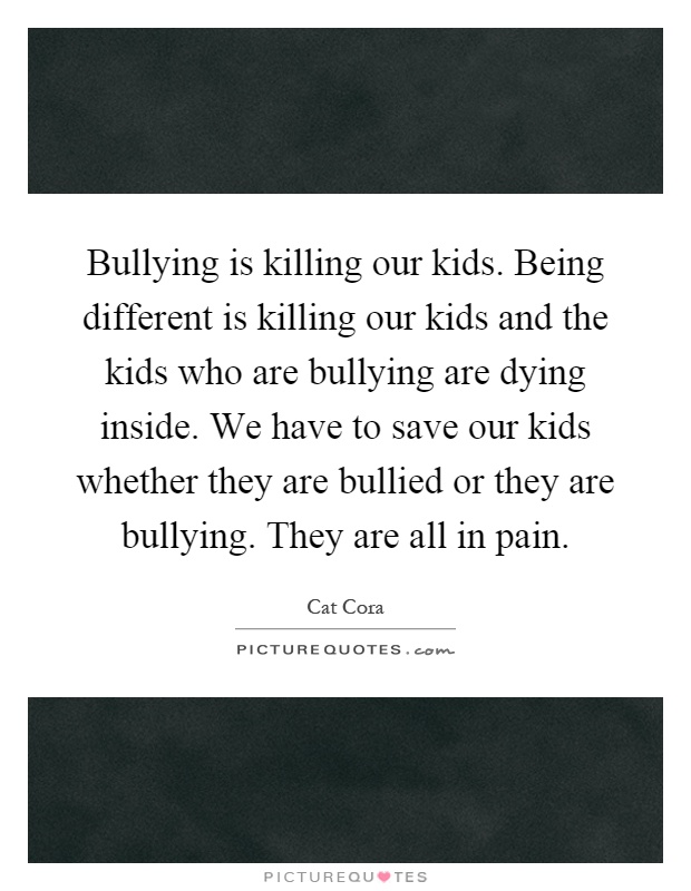 Bullying is killing our kids. Being different is killing our kids and the kids who are bullying are dying inside. We have to save our kids whether they are bullied or they are bullying. They are all in pain Picture Quote #1