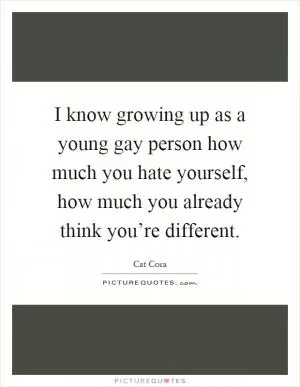 I know growing up as a young gay person how much you hate yourself, how much you already think you’re different Picture Quote #1