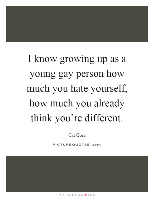 I know growing up as a young gay person how much you hate yourself, how much you already think you're different Picture Quote #1