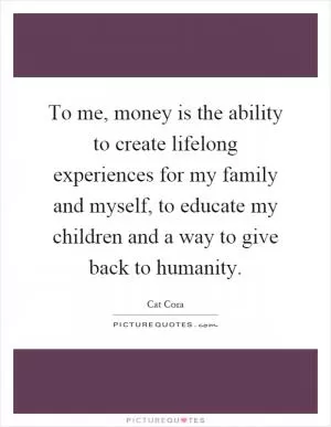 To me, money is the ability to create lifelong experiences for my family and myself, to educate my children and a way to give back to humanity Picture Quote #1