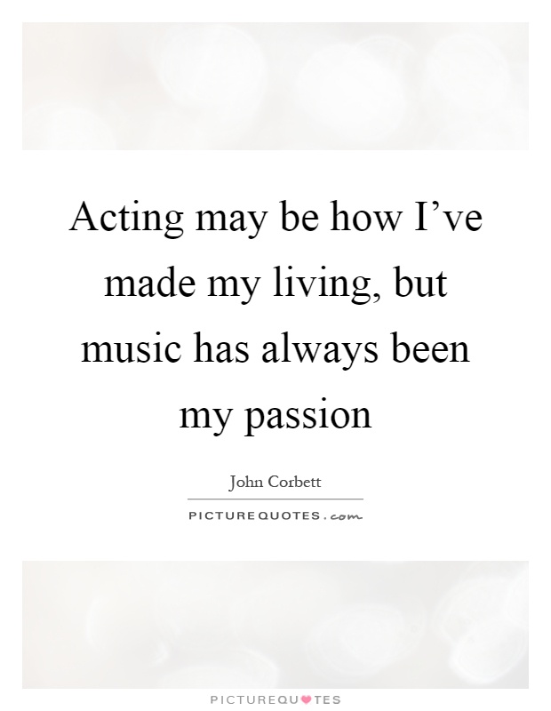Acting may be how I've made my living, but music has always been my passion Picture Quote #1