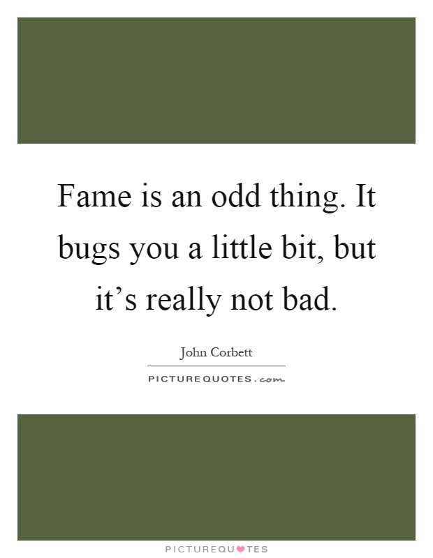 Fame is an odd thing. It bugs you a little bit, but it's really not bad Picture Quote #1