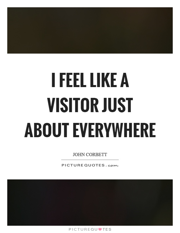 I feel like a visitor just about everywhere Picture Quote #1