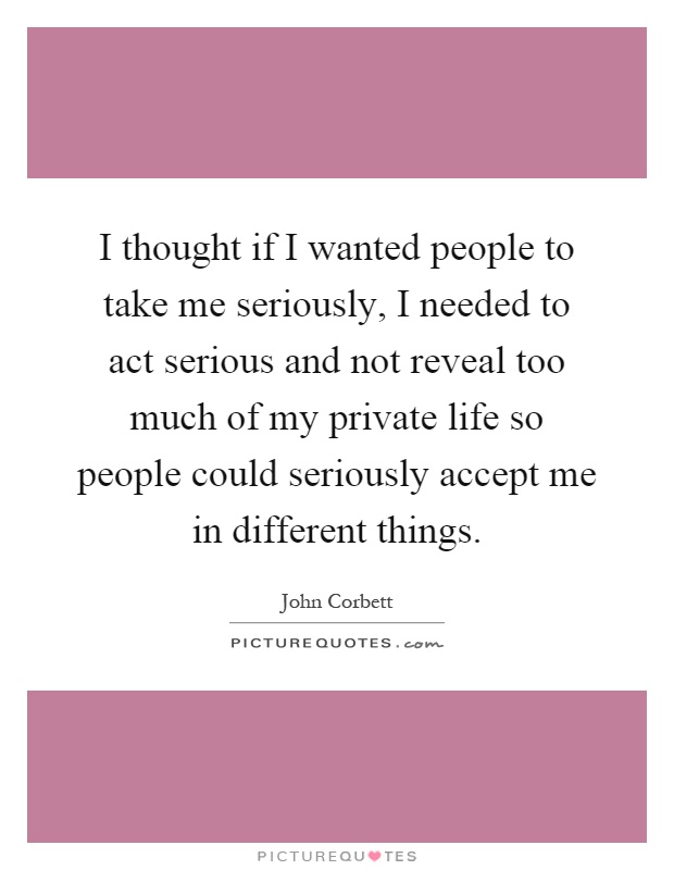 I thought if I wanted people to take me seriously, I needed to act serious and not reveal too much of my private life so people could seriously accept me in different things Picture Quote #1