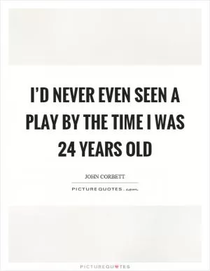 I’d never even seen a play by the time I was 24 years old Picture Quote #1