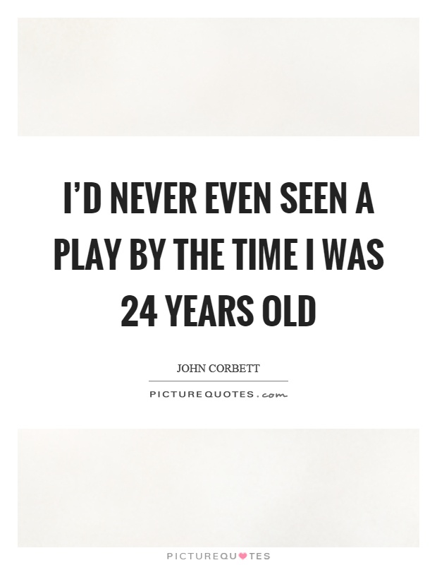 I'd never even seen a play by the time I was 24 years old Picture Quote #1