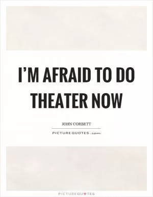 I’m afraid to do theater now Picture Quote #1