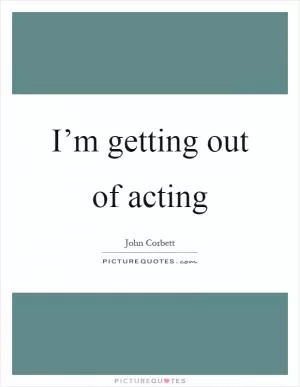 I’m getting out of acting Picture Quote #1
