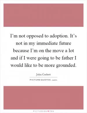 I’m not opposed to adoption. It’s not in my immediate future because I’m on the move a lot and if I were going to be father I would like to be more grounded Picture Quote #1