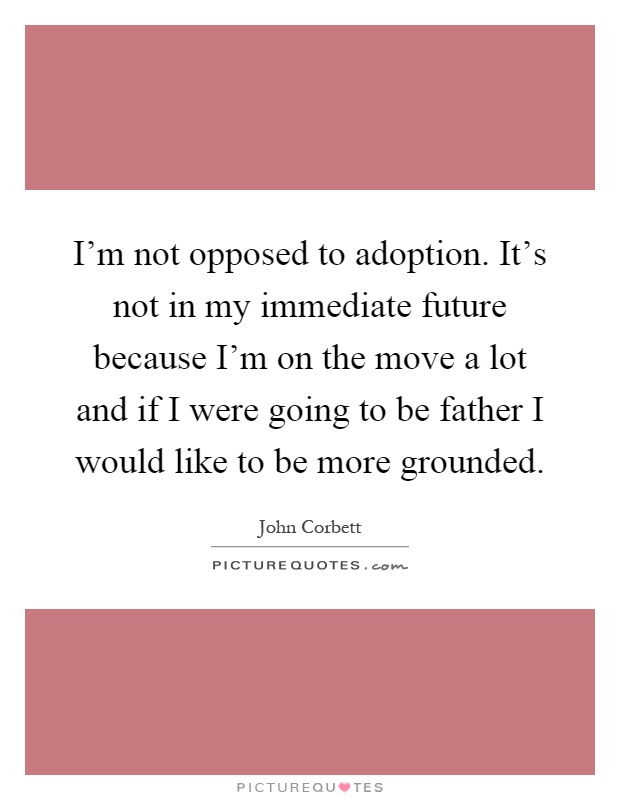 I'm not opposed to adoption. It's not in my immediate future because I'm on the move a lot and if I were going to be father I would like to be more grounded Picture Quote #1