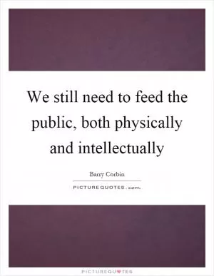 We still need to feed the public, both physically and intellectually Picture Quote #1