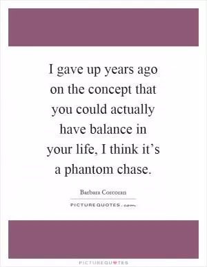 I gave up years ago on the concept that you could actually have balance in your life, I think it’s a phantom chase Picture Quote #1