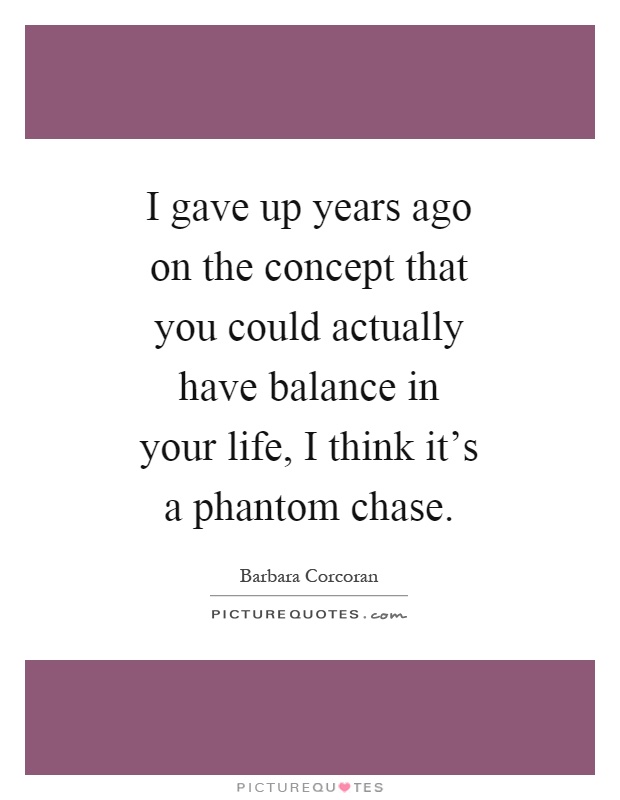 I gave up years ago on the concept that you could actually have balance in your life, I think it's a phantom chase Picture Quote #1