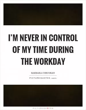 I’m never in control of my time during the workday Picture Quote #1