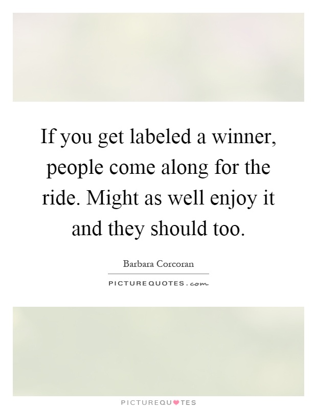 If you get labeled a winner, people come along for the ride. Might as well enjoy it and they should too Picture Quote #1