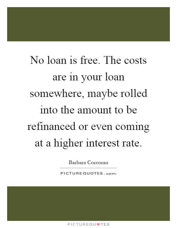 No loan is free. The costs are in your loan somewhere, maybe rolled into the amount to be refinanced or even coming at a higher interest rate Picture Quote #1