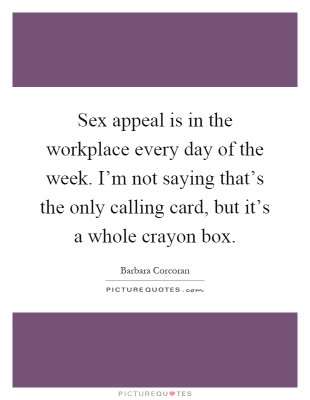 Sex appeal is in the workplace every day of the week. I'm not saying that's the only calling card, but it's a whole crayon box Picture Quote #1
