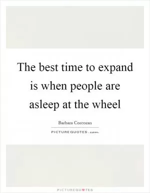 The best time to expand is when people are asleep at the wheel Picture Quote #1