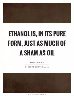Ethanol is, in its pure form, just as much of a sham as oil Picture Quote #1