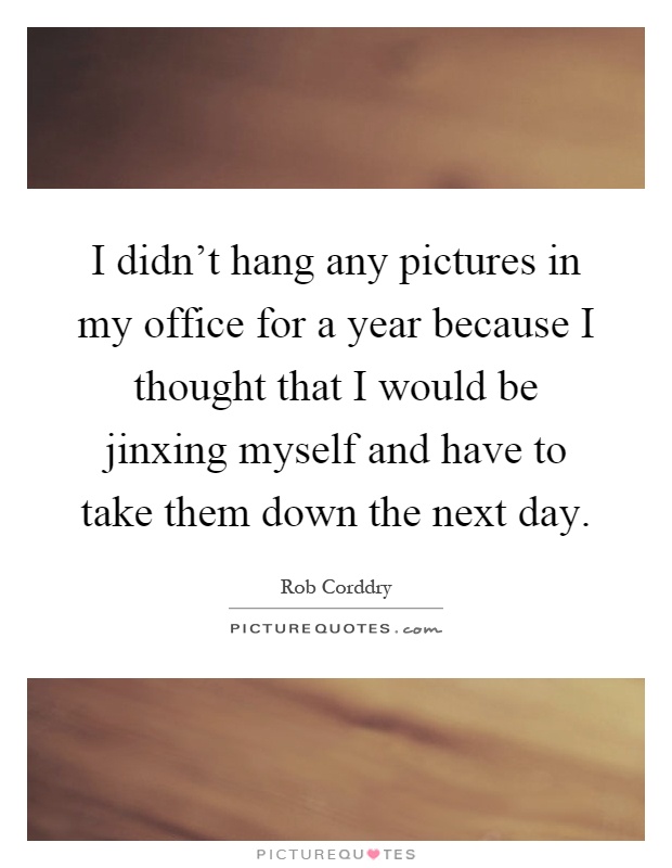 I didn't hang any pictures in my office for a year because I thought that I would be jinxing myself and have to take them down the next day Picture Quote #1