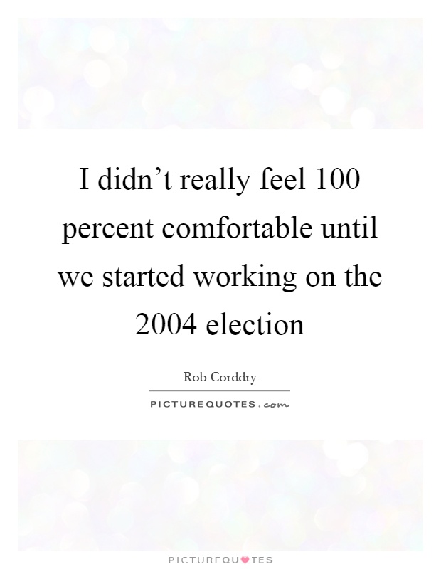 I didn't really feel 100 percent comfortable until we started working on the 2004 election Picture Quote #1