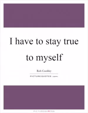 I have to stay true to myself Picture Quote #1