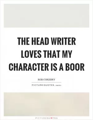 The head writer loves that my character is a boor Picture Quote #1