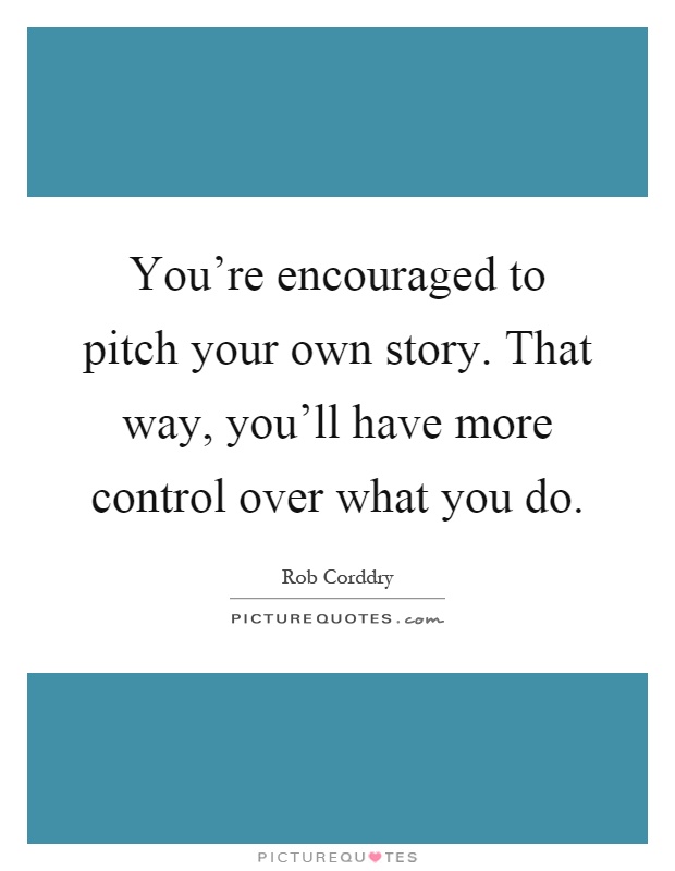You're encouraged to pitch your own story. That way, you'll have more control over what you do Picture Quote #1